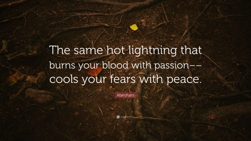 Aberjhani Quote: “The same hot lightning that burns your blood with passion–– cools your fears with peace.”