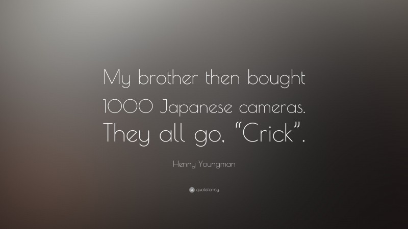 Henny Youngman Quote: “My brother then bought 1000 Japanese cameras. They all go, “Crick”.”