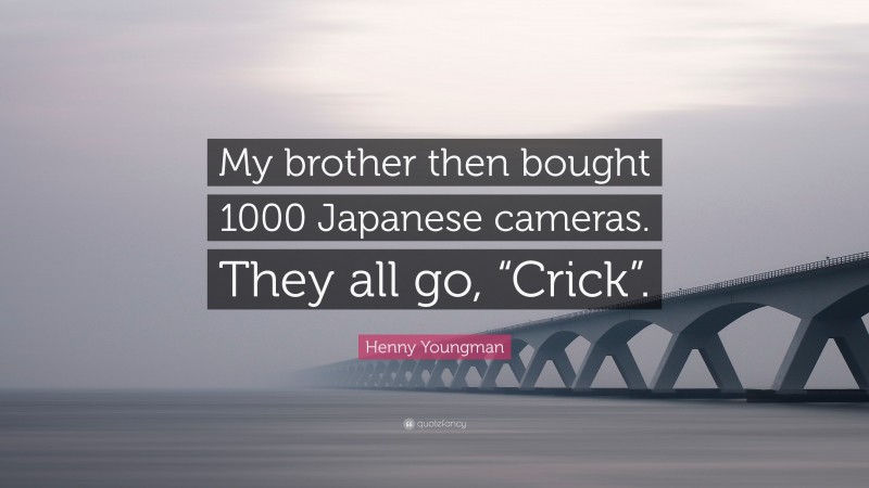 Henny Youngman Quote: “My brother then bought 1000 Japanese cameras. They all go, “Crick”.”