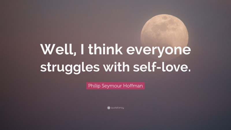 Philip Seymour Hoffman Quote: “Well, I think everyone struggles with self-love.”