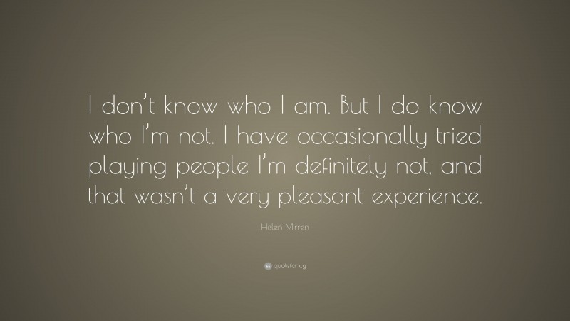 Helen Mirren Quote: “I don’t know who I am. But I do know who I’m not. I have occasionally tried playing people I’m definitely not, and that wasn’t a very pleasant experience.”