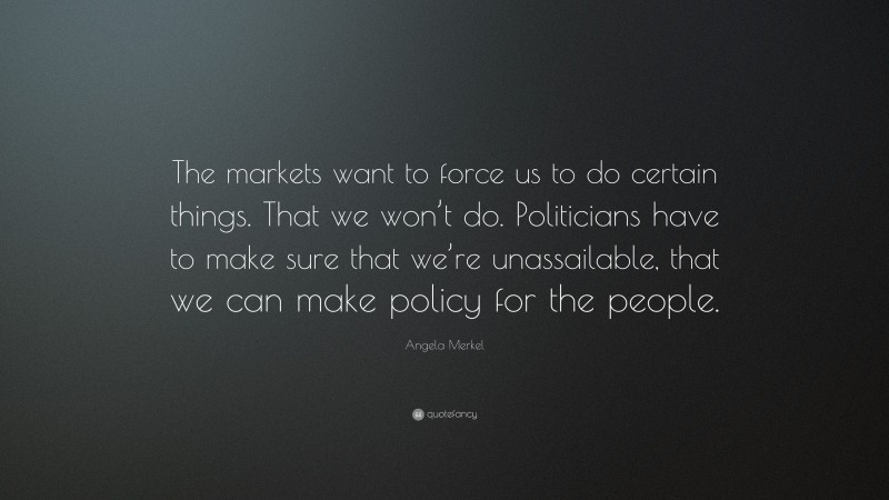 Angela Merkel Quote: “The markets want to force us to do certain things. That we won’t do. Politicians have to make sure that we’re unassailable, that we can make policy for the people.”