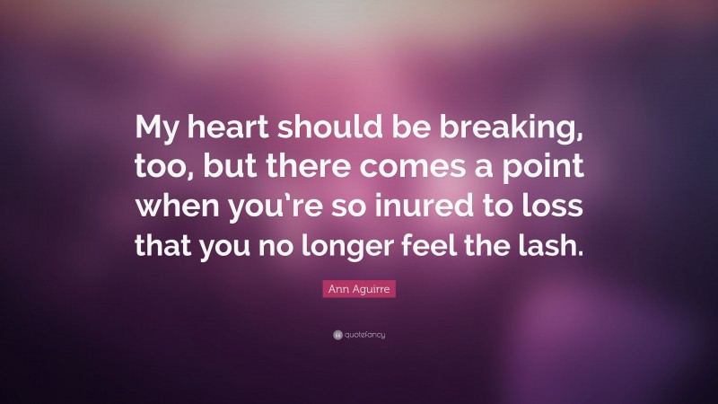 Ann Aguirre Quote: “My heart should be breaking, too, but there comes a point when you’re so inured to loss that you no longer feel the lash.”