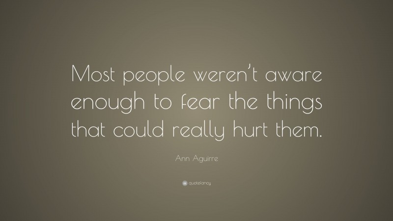 Ann Aguirre Quote: “Most people weren’t aware enough to fear the things that could really hurt them.”