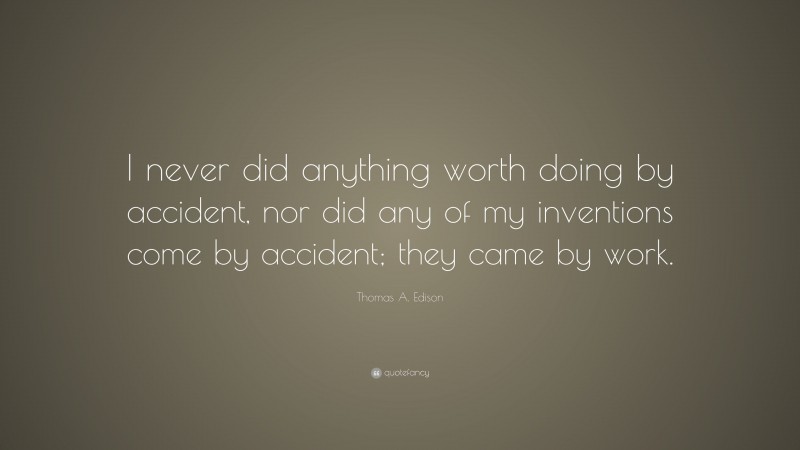 Thomas A. Edison Quote: “I never did anything worth doing by accident, nor did any of my inventions come by accident; they came by work.”