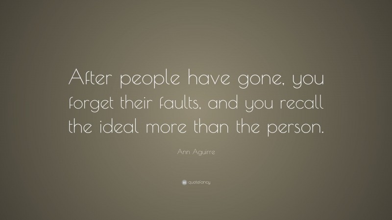 Ann Aguirre Quote: “After people have gone, you forget their faults, and you recall the ideal more than the person.”