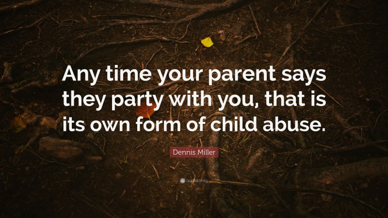 Dennis Miller Quote: “Any time your parent says they party with you, that is its own form of child abuse.”
