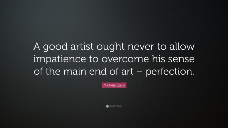 Michelangelo Quote: “A good artist ought never to allow impatience to overcome his sense of the main end of art – perfection.”