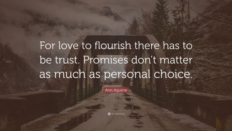 Ann Aguirre Quote: “For love to flourish there has to be trust. Promises don’t matter as much as personal choice.”