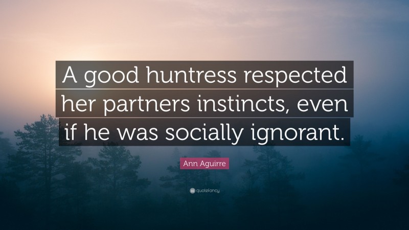 Ann Aguirre Quote: “A good huntress respected her partners instincts, even if he was socially ignorant.”