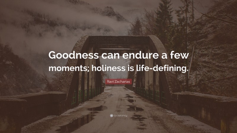 Ravi Zacharias Quote: “Goodness can endure a few moments; holiness is life-defining.”
