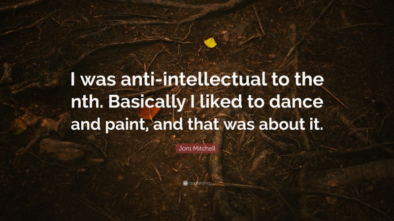 Joni Mitchell Quote: “I was anti-intellectual to the nth. Basically I liked to dance and paint, and that was about it.”
