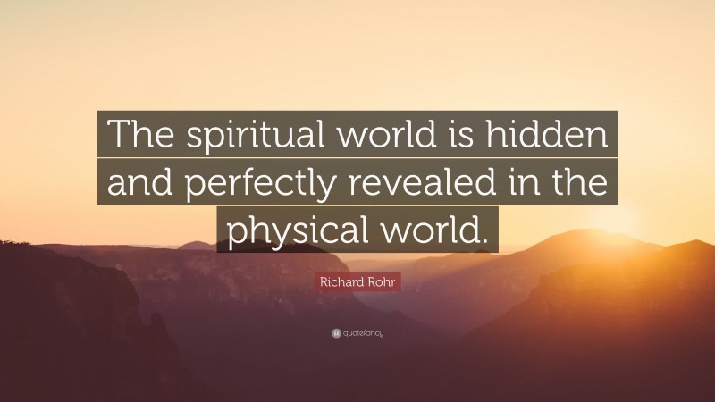 Richard Rohr Quote: “The spiritual world is hidden and perfectly revealed in the physical world.”