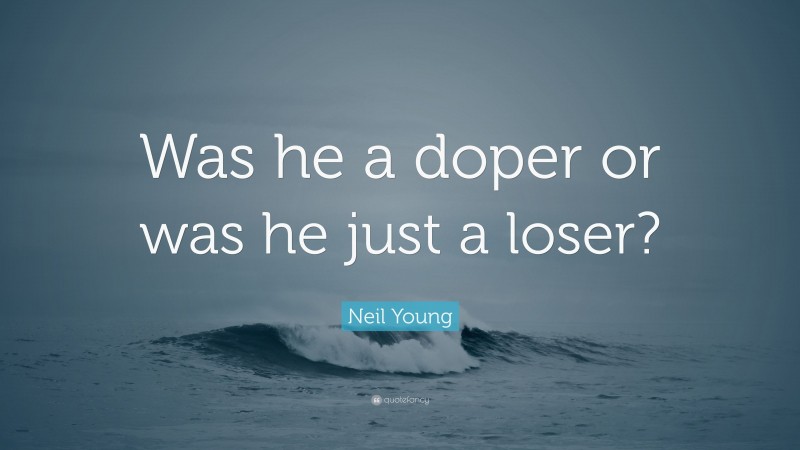 Neil Young Quote: “Was he a doper or was he just a loser?”