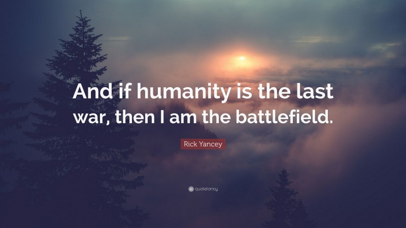 Rick Yancey Quote: “And if humanity is the last war, then I am the battlefield.”