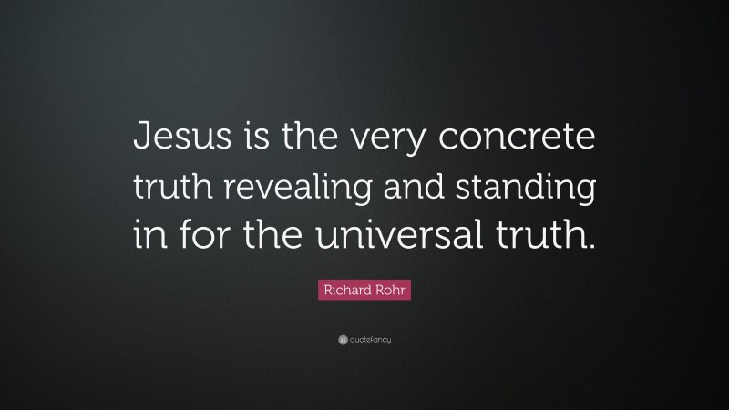 Richard Rohr Quote: “Jesus is the very concrete truth revealing and standing in for the universal truth.”