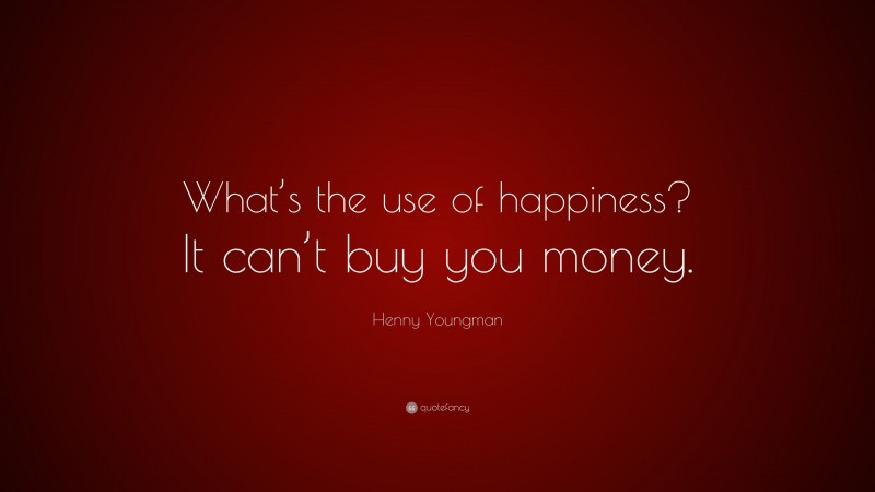 Henny Youngman Quote: “What’s the use of happiness? It can’t buy you money.”
