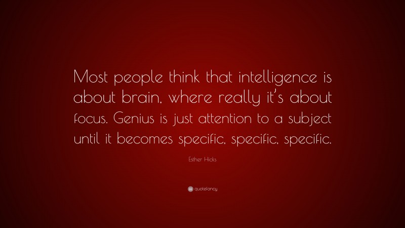 Esther Hicks Quote: “Most people think that intelligence is about brain, where really it’s about focus. Genius is just attention to a subject until it becomes specific, specific, specific.”