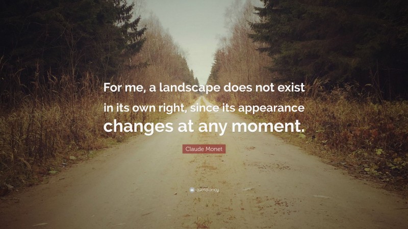 Claude Monet Quote: “For me, a landscape does not exist in its own right, since its appearance changes at any moment.”