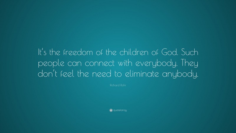 Richard Rohr Quote: “It’s the freedom of the children of God. Such people can connect with everybody. They don’t feel the need to eliminate anybody.”