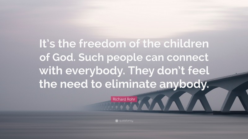 Richard Rohr Quote: “It’s the freedom of the children of God. Such people can connect with everybody. They don’t feel the need to eliminate anybody.”