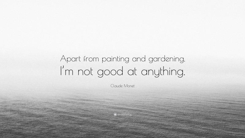 Claude Monet Quote: “Apart from painting and gardening, I’m not good at anything.”