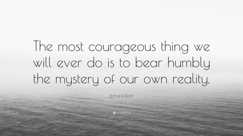 Richard Rohr Quote: “The most courageous thing we will ever do is to bear humbly the mystery of our own reality.”
