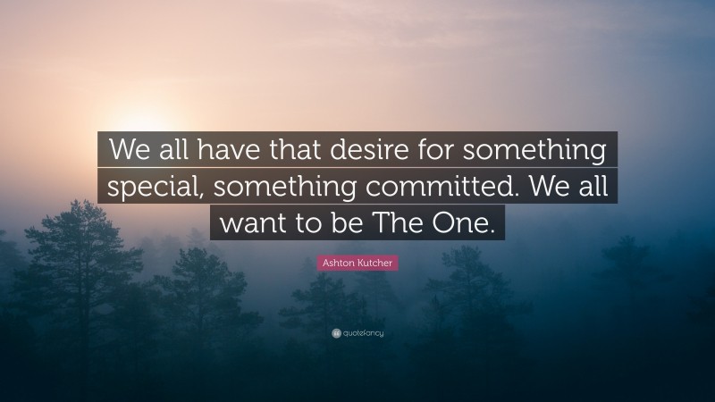 Ashton Kutcher Quote: “We all have that desire for something special, something committed. We all want to be The One.”