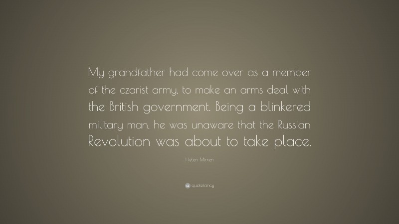 Helen Mirren Quote: “My grandfather had come over as a member of the czarist army, to make an arms deal with the British government. Being a blinkered military man, he was unaware that the Russian Revolution was about to take place.”