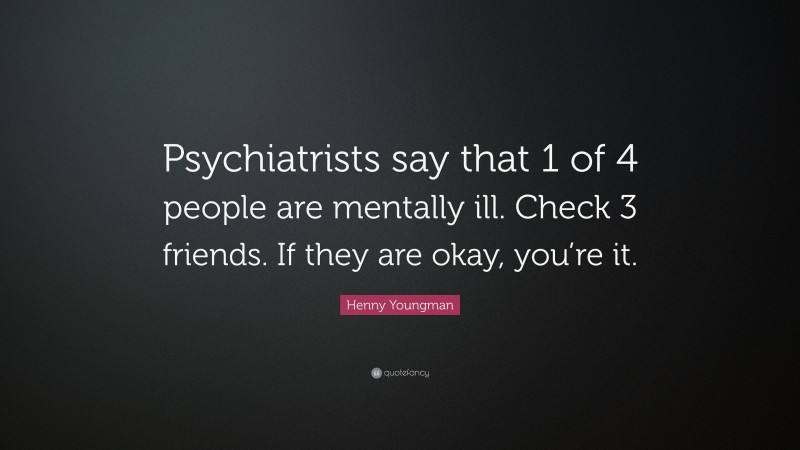 Henny Youngman Quote: “Psychiatrists say that 1 of 4 people are mentally ill. Check 3 friends. If they are okay, you’re it.”