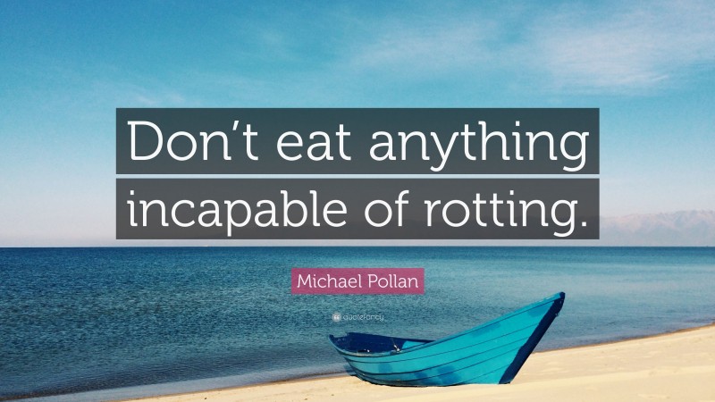 Michael Pollan Quote: “Don’t eat anything incapable of rotting.”