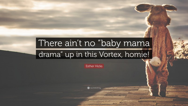 Esther Hicks Quote: “There ain’t no “baby mama drama” up in this Vortex, homie!”