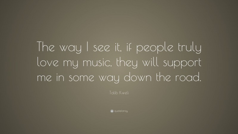 Talib Kweli Quote: “The way I see it, if people truly love my music, they will support me in some way down the road.”