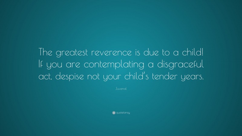 Juvenal Quote: “The greatest reverence is due to a child! If you are contemplating a disgraceful act, despise not your child’s tender years.”