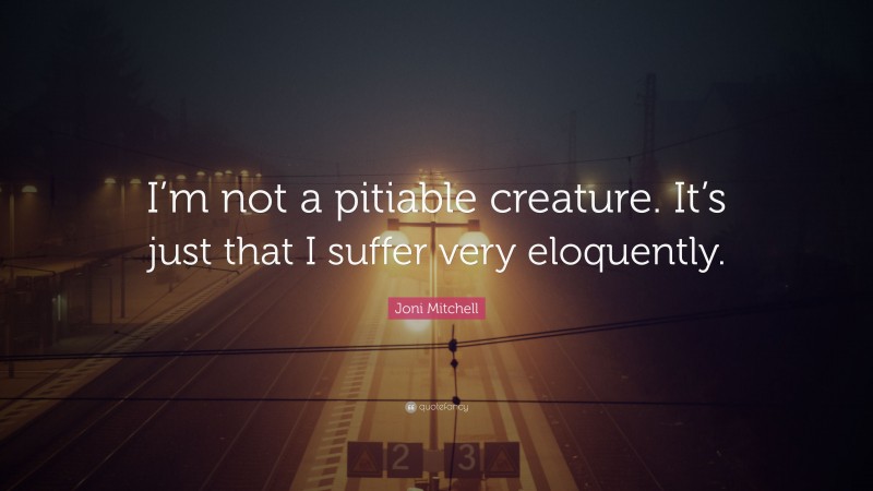 Joni Mitchell Quote: “I’m not a pitiable creature. It’s just that I suffer very eloquently.”