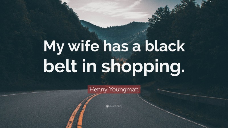 Henny Youngman Quote: “My wife has a black belt in shopping.”