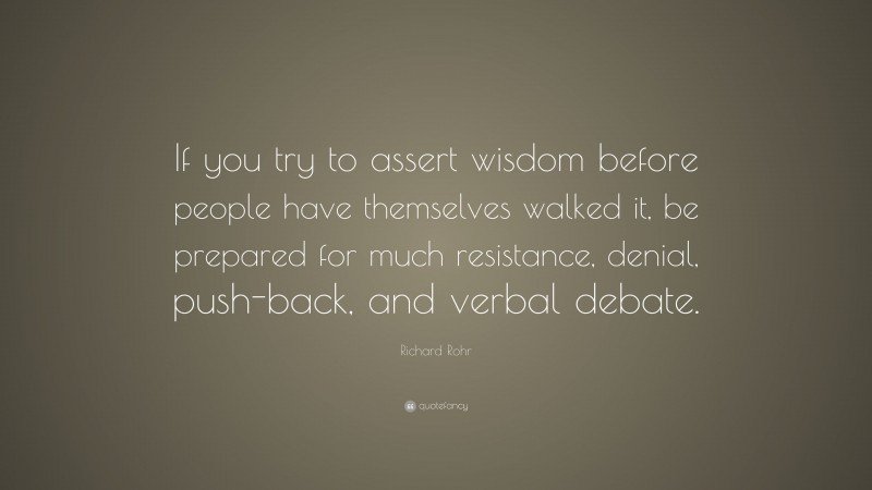 Richard Rohr Quote: “If you try to assert wisdom before people have themselves walked it, be prepared for much resistance, denial, push-back, and verbal debate.”