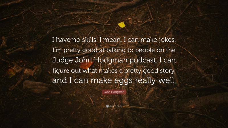 John Hodgman Quote: “I have no skills. I mean, I can make jokes, I’m pretty good at talking to people on the Judge John Hodgman podcast. I can figure out what makes a pretty good story, and I can make eggs really well.”