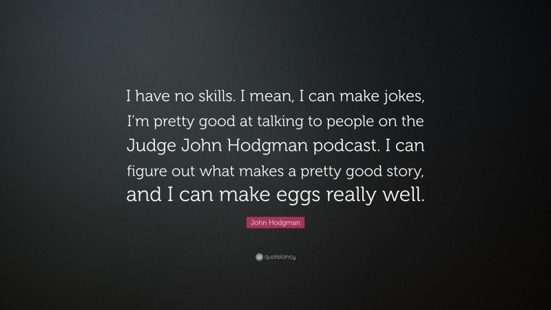 John Hodgman Quote: “I have no skills. I mean, I can make jokes, I’m pretty good at talking to people on the Judge John Hodgman podcast. I can figure out what makes a pretty good story, and I can make eggs really well.”