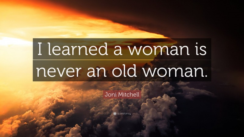 Joni Mitchell Quote: “I learned a woman is never an old woman.”