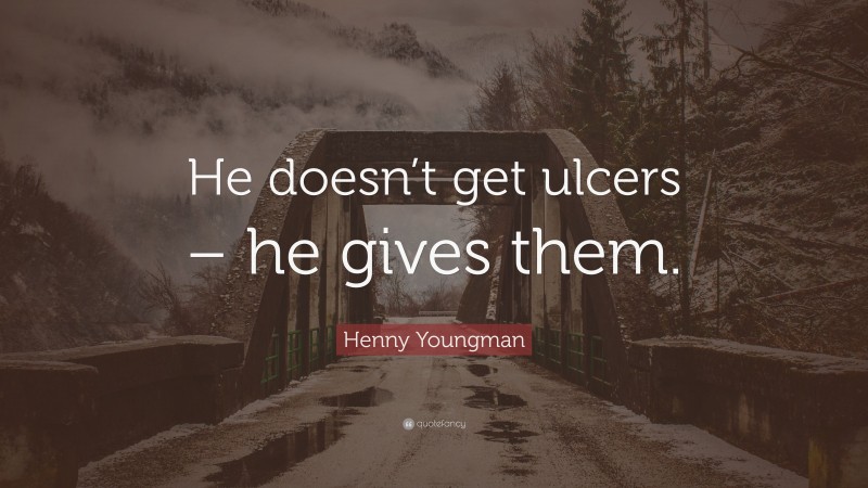 Henny Youngman Quote: “He doesn’t get ulcers – he gives them.”