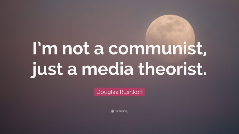 Douglas Rushkoff Quote: “I’m not a communist, just a media theorist.”