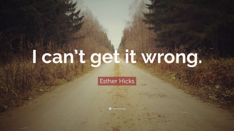 Esther Hicks Quote: “I can’t get it wrong.”
