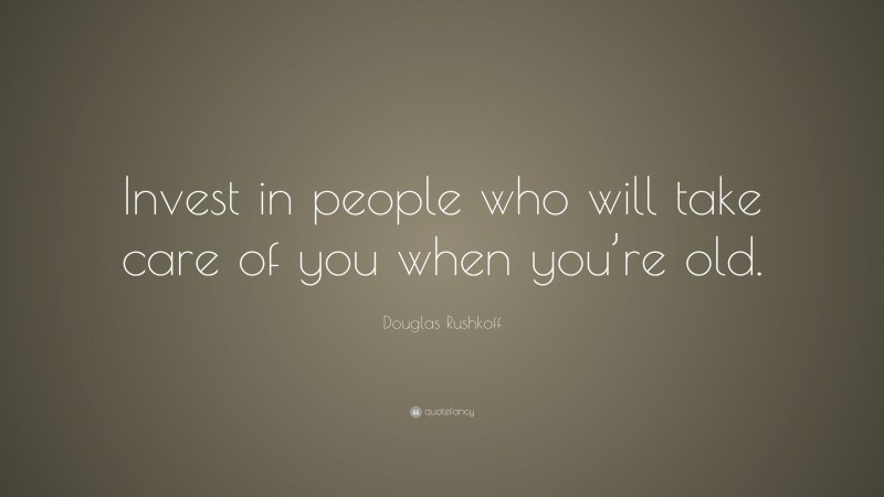 Douglas Rushkoff Quote: “Invest in people who will take care of you when you’re old.”