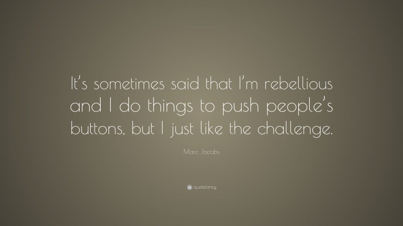 Marc Jacobs Quote: “It’s sometimes said that I’m rebellious and I do things to push people’s buttons, but I just like the challenge.”