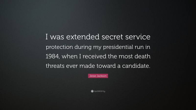 Jesse Jackson Quote: “I was extended secret service protection during my presidential run in 1984, when I received the most death threats ever made toward a candidate.”