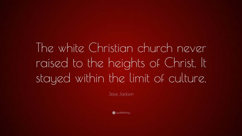 Jesse Jackson Quote: “The white Christian church never raised to the heights of Christ. It stayed within the limit of culture.”