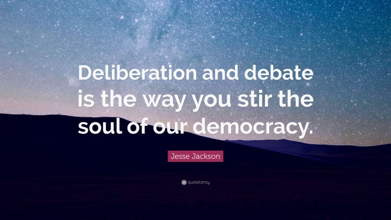 Jesse Jackson Quote: “Deliberation and debate is the way you stir the soul of our democracy.”