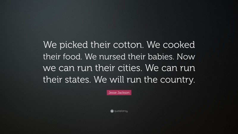 Jesse Jackson Quote: “We picked their cotton. We cooked their food. We nursed their babies. Now we can run their cities. We can run their states. We will run the country.”