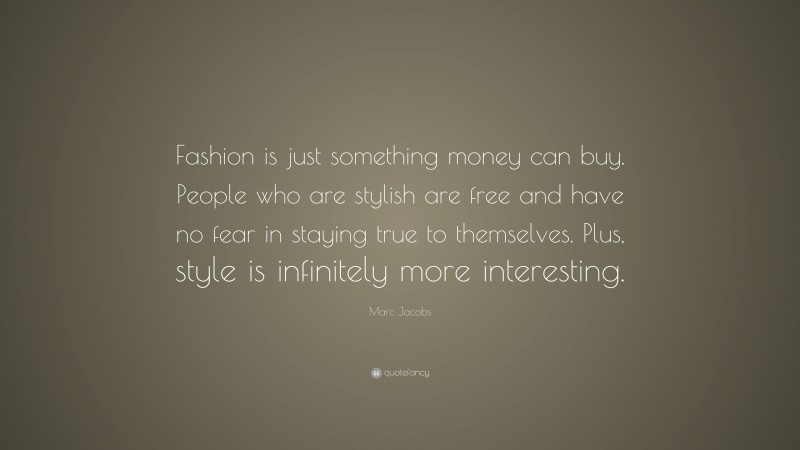 Marc Jacobs Quote: “Fashion is just something money can buy. People who are stylish are free and have no fear in staying true to themselves. Plus, style is infinitely more interesting.”